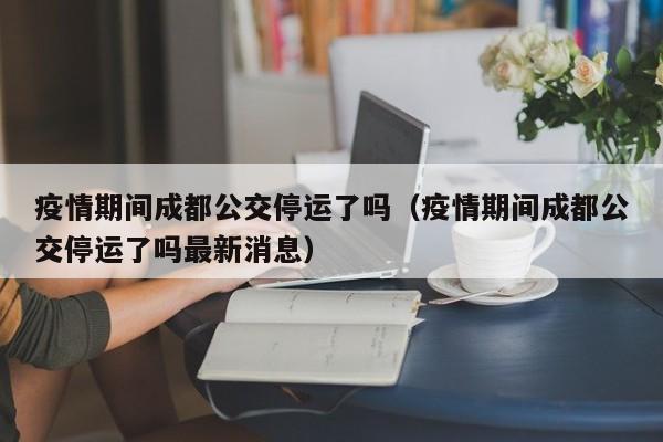 疫情期间成都公交停运了吗（疫情期间成都公交停运了吗最新消息）