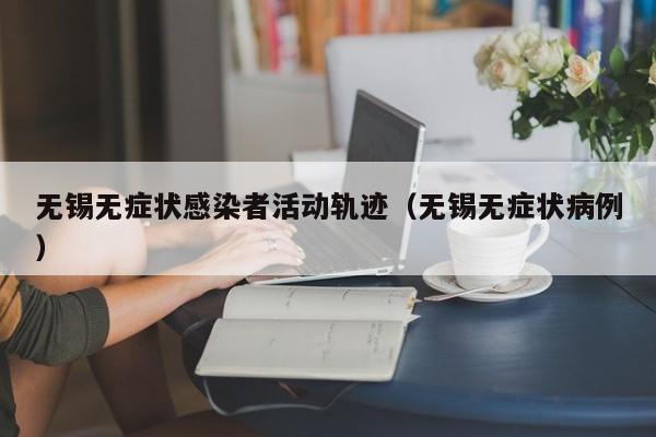 无锡无症状感染者活动轨迹（无锡无症状病例）