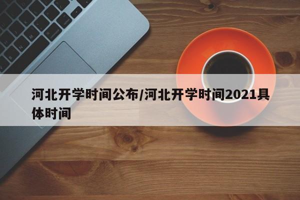 河北开学时间公布/河北开学时间2021具体时间
