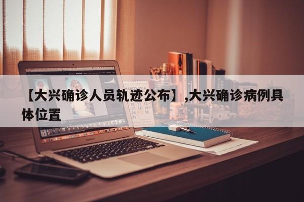 【大兴确诊人员轨迹公布】,大兴确诊病例具体位置