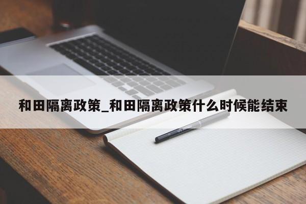 和田隔离政策_和田隔离政策什么时候能结束