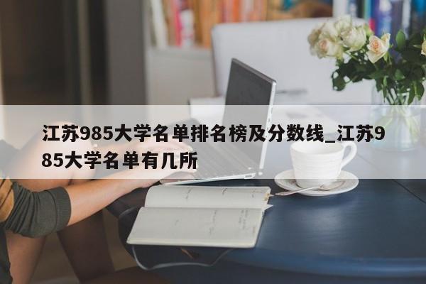 江苏985大学名单排名榜及分数线_江苏985大学名单有几所