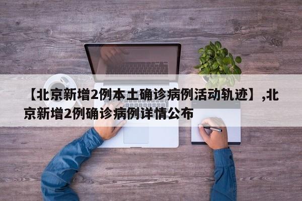 【北京新增2例本土确诊病例活动轨迹】,北京新增2例确诊病例详情公布