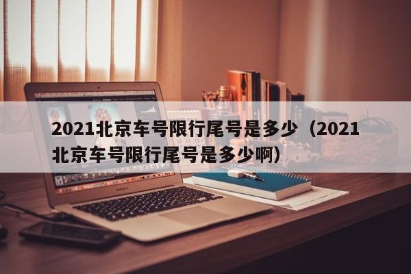 2021北京车号限行尾号是多少（2021北京车号限行尾号是多少啊）