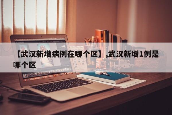 【武汉新增病例在哪个区】,武汉新增1例是哪个区
