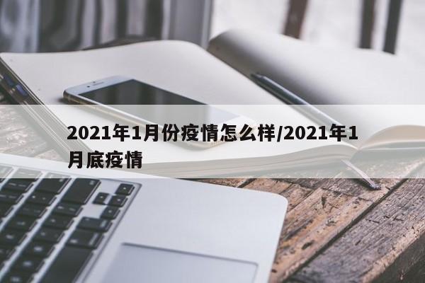 2021年1月份疫情怎么样/2021年1月底疫情