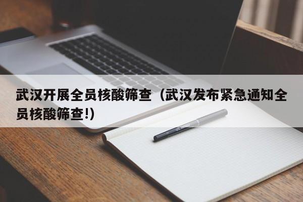 武汉开展全员核酸筛查（武汉发布紧急通知全员核酸筛查!）