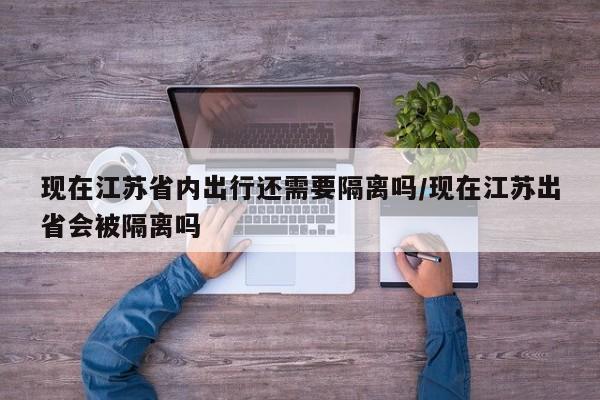 现在江苏省内出行还需要隔离吗/现在江苏出省会被隔离吗