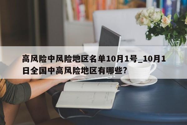 高风险中风险地区名单10月1号_10月1日全国中高风险地区有哪些?