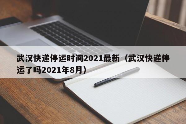 武汉快递停运时间2021最新（武汉快递停运了吗2021年8月）