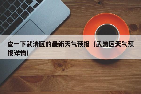 查一下武清区的最新天气预报（武清区天气预报详情）