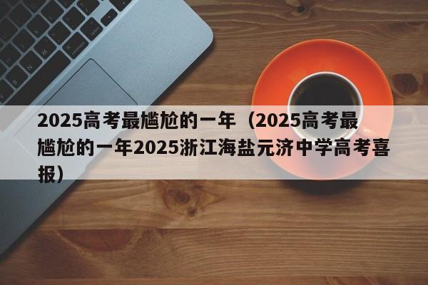 2025高考最尴尬的一年（2025高考最尴尬的一年2025浙江海盐元济中学高考喜报）