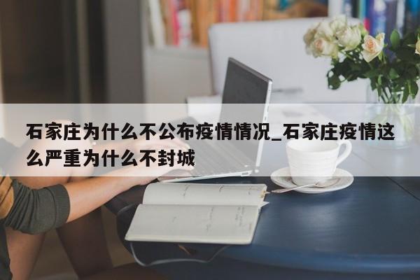 石家庄为什么不公布疫情情况_石家庄疫情这么严重为什么不封城