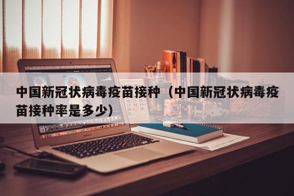 中国新冠状病毒疫苗接种（中国新冠状病毒疫苗接种率是多少）