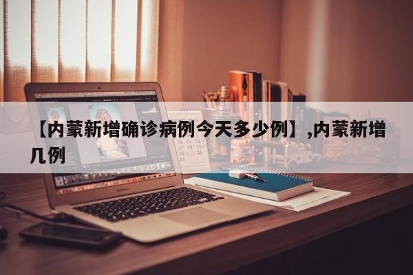 【内蒙新增确诊病例今天多少例】,内蒙新增几例