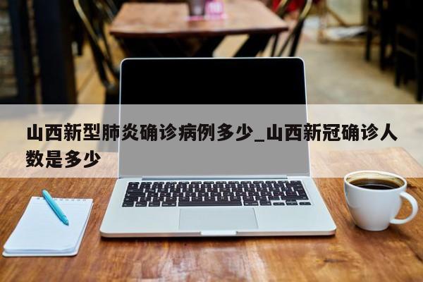 山西新型肺炎确诊病例多少_山西新冠确诊人数是多少