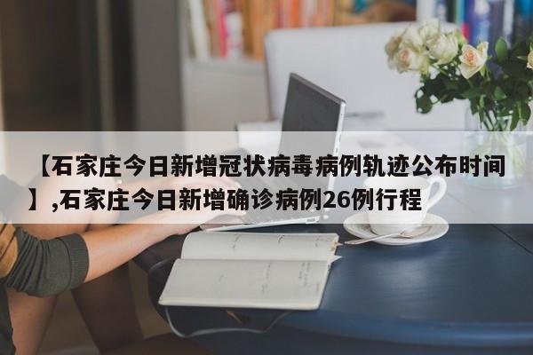【石家庄今日新增冠状病毒病例轨迹公布时间】,石家庄今日新增确诊病例26例行程