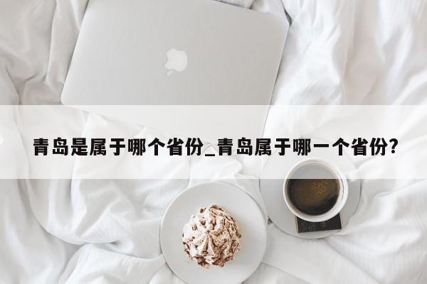 青岛是属于哪个省份_青岛属于哪一个省份?
