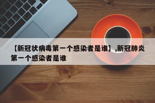 【新冠状病毒第一个感染者是谁】,新冠肺炎第一个感染者是谁