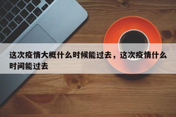 这次疫情大概什么时候能过去，这次疫情什么时间能过去