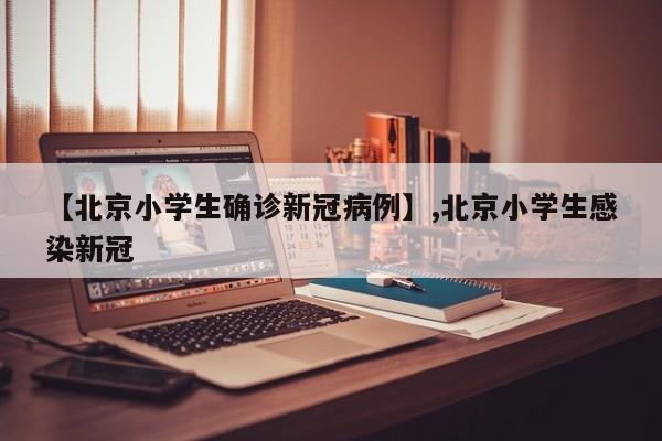 【北京小学生确诊新冠病例】,北京小学生感染新冠