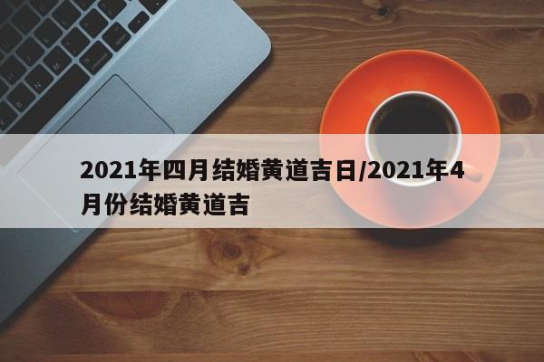 2021年四月结婚黄道吉日/2021年4月份结婚黄道吉