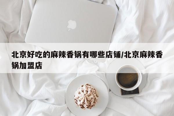 北京好吃的麻辣香锅有哪些店铺/北京麻辣香锅加盟店