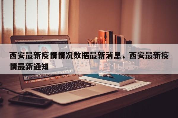 西安最新疫情情况数据最新消息，西安最新疫情最新通知