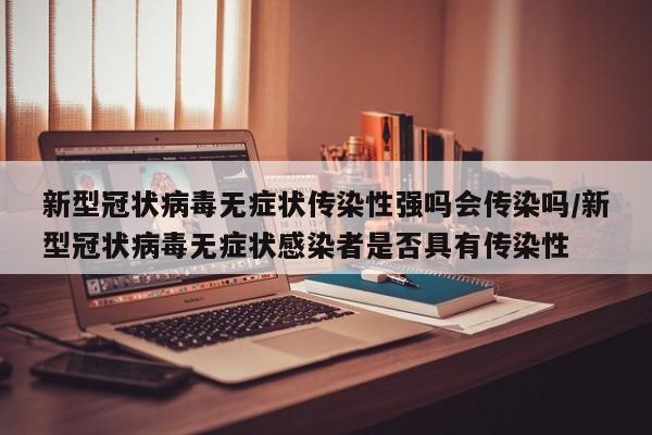 新型冠状病毒无症状传染性强吗会传染吗/新型冠状病毒无症状感染者是否具有传染性