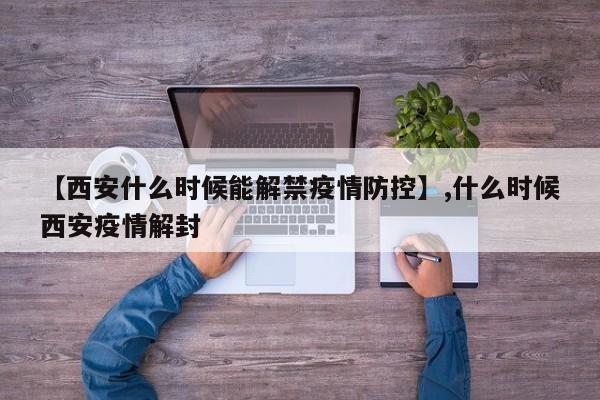 【西安什么时候能解禁疫情防控】,什么时候西安疫情解封