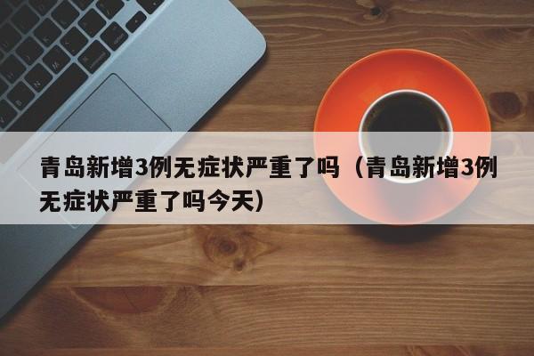 青岛新增3例无症状严重了吗（青岛新增3例无症状严重了吗今天）