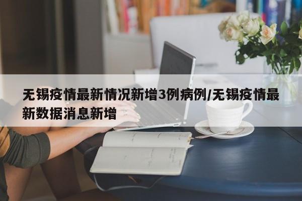 无锡疫情最新情况新增3例病例/无锡疫情最新数据消息新增