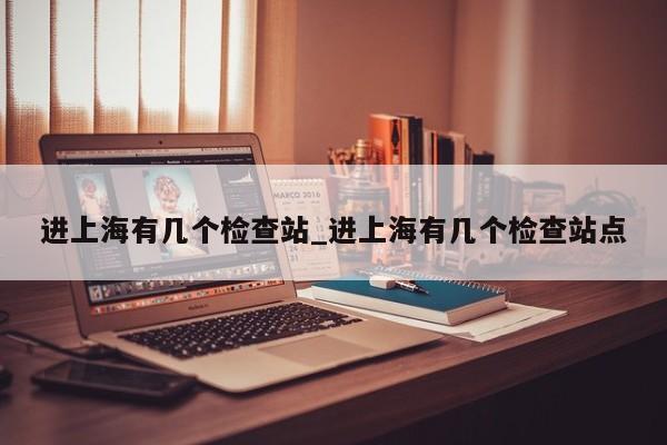 进上海有几个检查站_进上海有几个检查站点