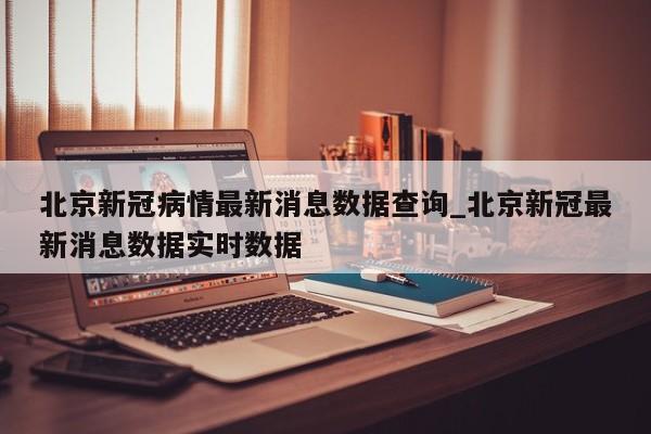 北京新冠病情最新消息数据查询_北京新冠最新消息数据实时数据