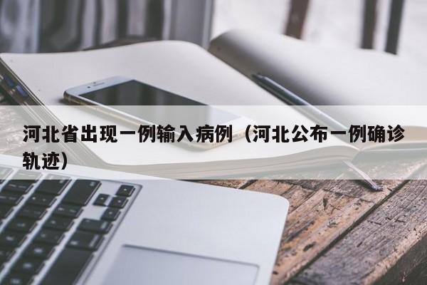 河北省出现一例输入病例（河北公布一例确诊轨迹）