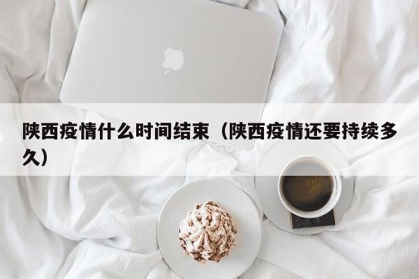 陕西疫情什么时间结束（陕西疫情还要持续多久）