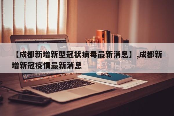 【成都新增新型冠状病毒最新消息】,成都新增新冠疫情最新消息