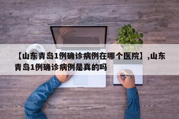 【山东青岛1例确诊病例在哪个医院】,山东青岛1例确诊病例是真的吗