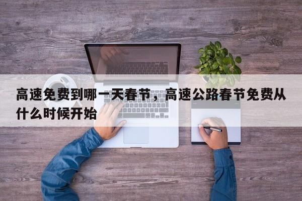 高速免费到哪一天春节，高速公路春节免费从什么时候开始