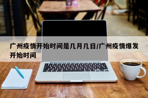 广州疫情开始时间是几月几日/广州疫情爆发开始时间
