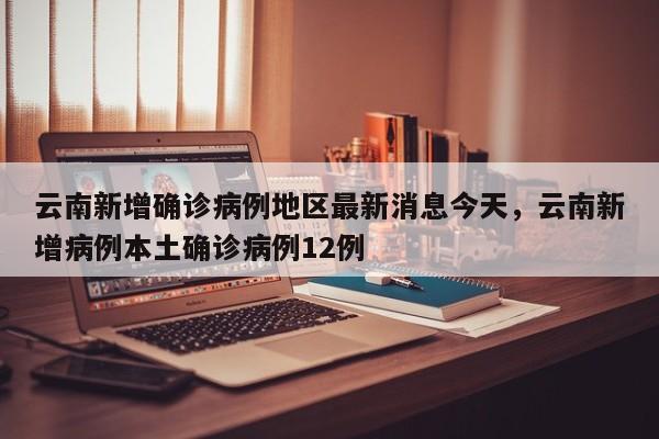 云南新增确诊病例地区最新消息今天，云南新增病例本土确诊病例12例
