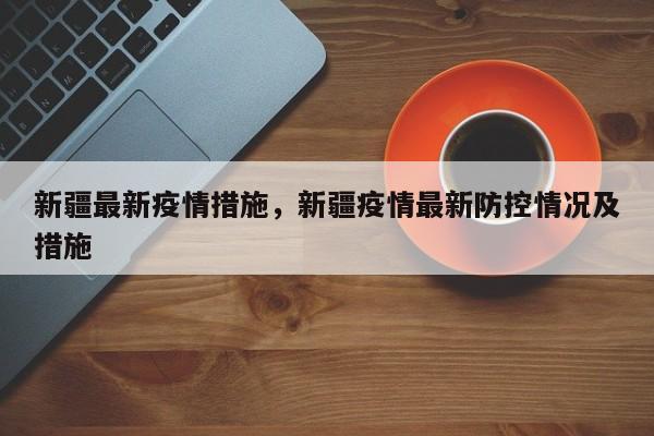 新疆最新疫情措施，新疆疫情最新防控情况及措施
