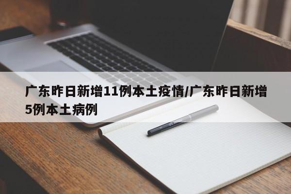 广东昨日新增11例本土疫情/广东昨日新增5例本土病例