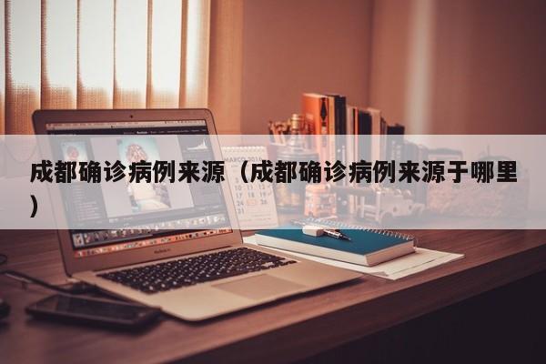 成都确诊病例来源（成都确诊病例来源于哪里）