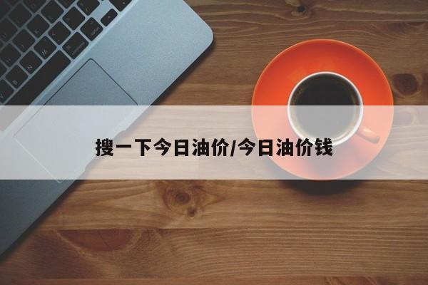 搜一下今日油价/今日油价钱
