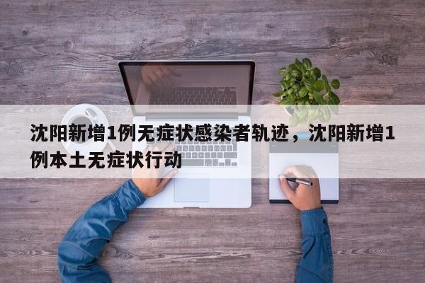 沈阳新增1例无症状感染者轨迹，沈阳新增1例本土无症状行动