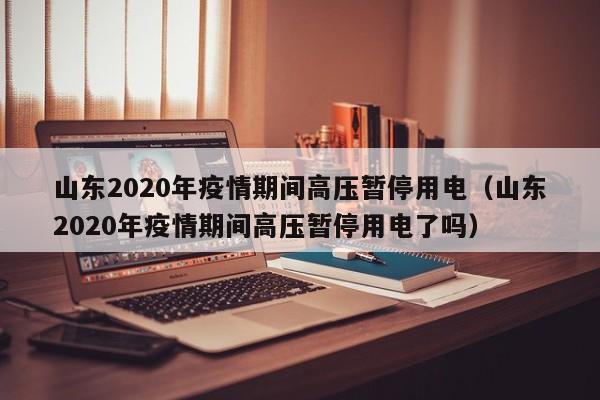 山东2020年疫情期间高压暂停用电（山东2020年疫情期间高压暂停用电了吗）