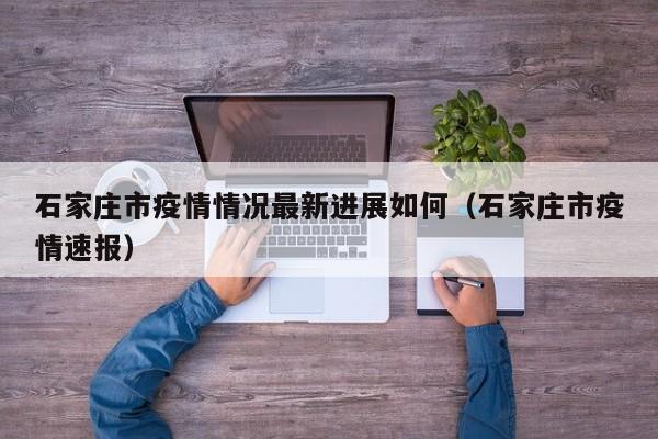 石家庄市疫情情况最新进展如何（石家庄市疫情速报）