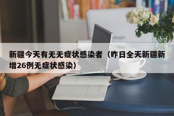 新疆今天有无无症状感染者（昨日全天新疆新增26例无症状感染）