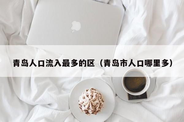青岛人口流入最多的区（青岛市人口哪里多）